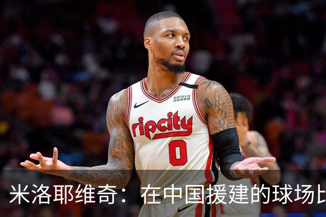 米洛耶维奇：在中国援建的球场比赛意义非凡